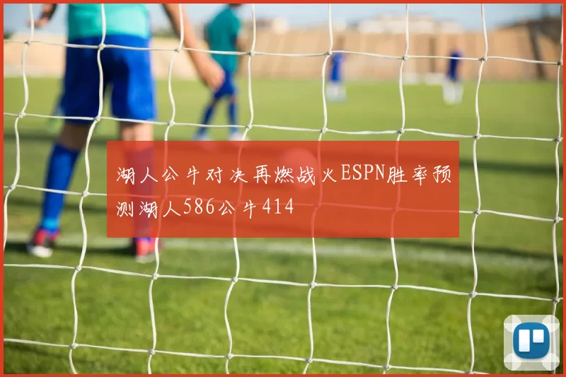 湖人公牛对决再燃战火ESPN胜率预测湖人586公牛414