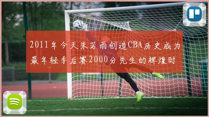 2011年今天朱芳雨创造CBA历史成为最年轻季后赛2000分先生的辉煌时刻