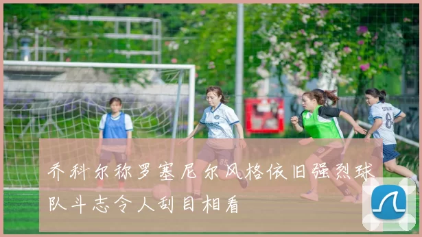 乔科尔称罗塞尼尔风格依旧强烈球队斗志令人刮目相看