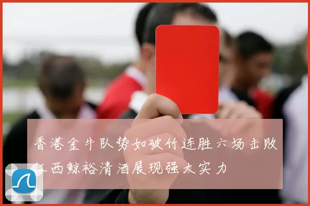 香港金牛队势如破竹连胜六场击败江西鲸裕清酒展现强大实力