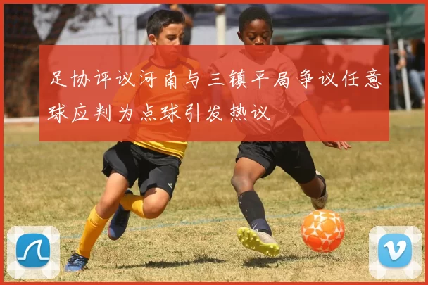 足协评议河南与三镇平局争议任意球应判为点球引发热议
