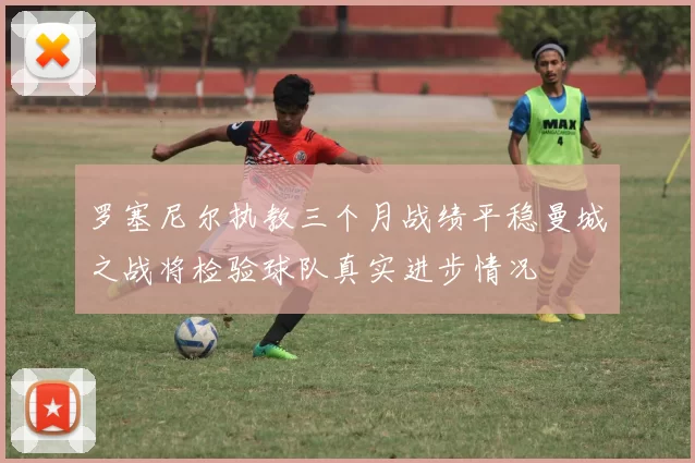 罗塞尼尔执教三个月战绩平稳曼城之战将检验球队真实进步情况