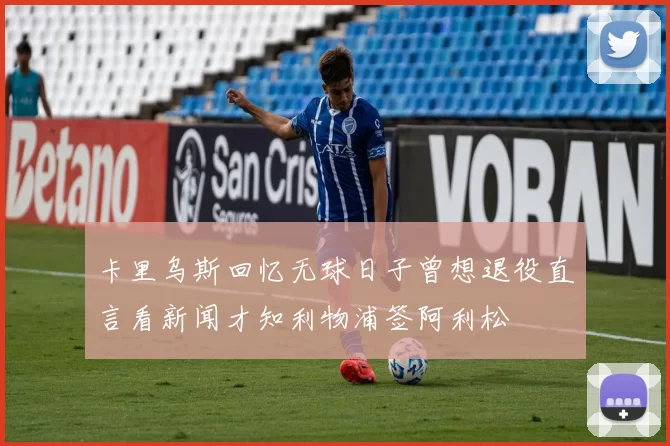卡里乌斯回忆无球日子曾想退役直言看新闻才知利物浦签阿利松