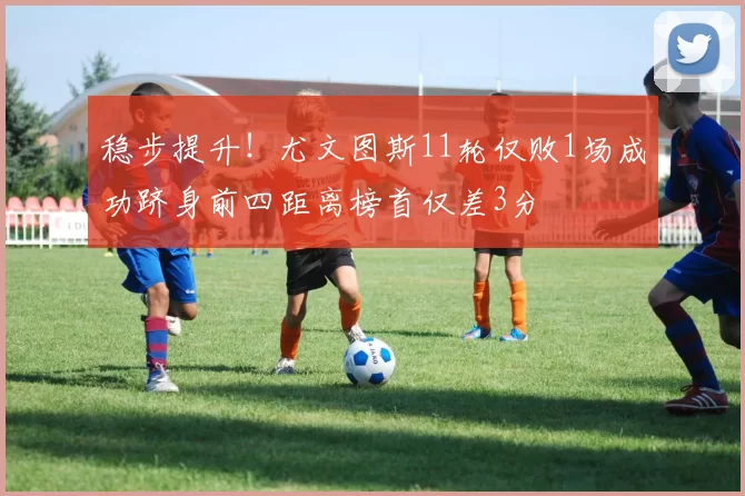 稳步提升！尤文图斯11轮仅败1场成功跻身前四距离榜首仅差3分