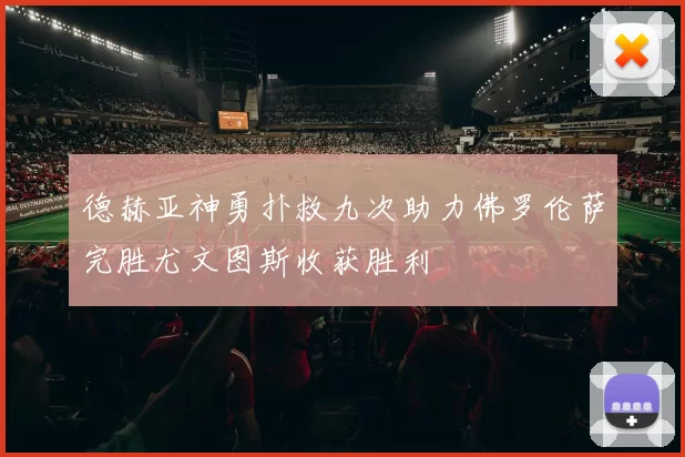 德赫亚神勇扑救九次助力佛罗伦萨完胜尤文图斯收获胜利
