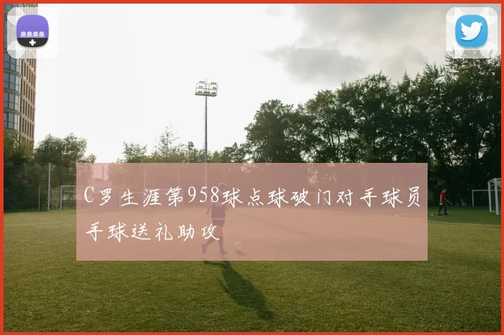 C罗生涯第958球点球破门对手球员手球送礼助攻