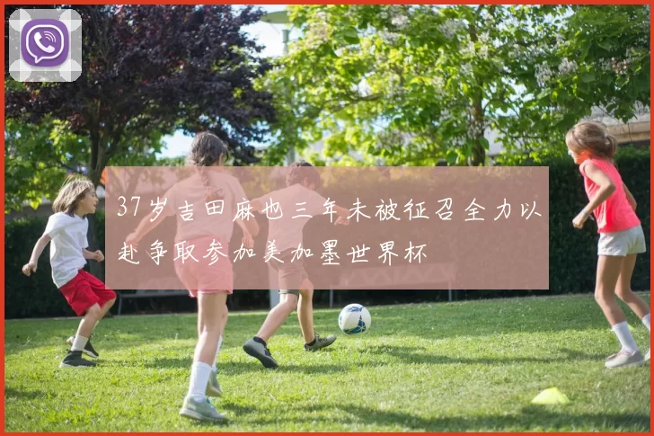 37岁吉田麻也三年未被征召全力以赴争取参加美加墨世界杯