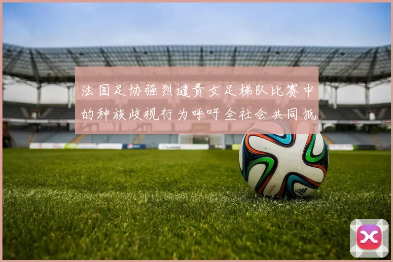 法国足协强烈谴责女足梯队比赛中的种族歧视行为呼吁全社会共同抵制