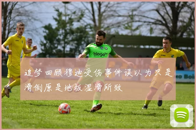 追梦回顾穆迪受伤事件误以为只是滑倒原是地板湿滑所致