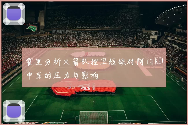 霍里分析火箭队控卫短缺对阿门KD申京的压力与影响