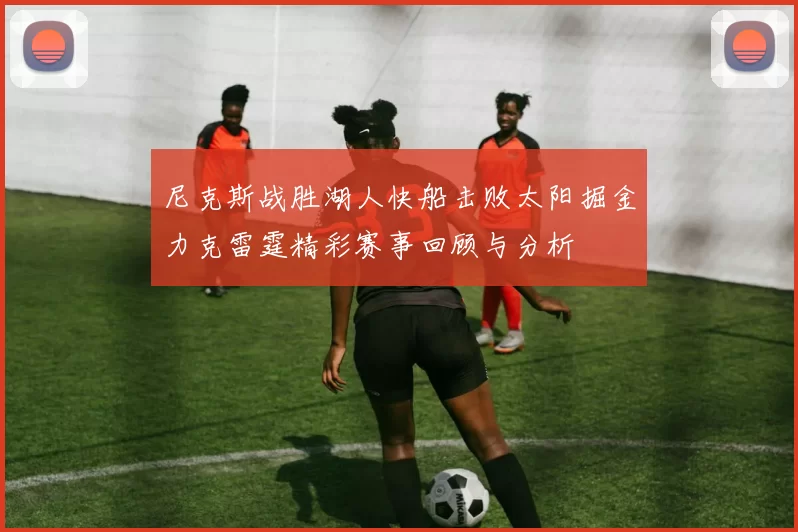 尼克斯战胜湖人快船击败太阳掘金力克雷霆精彩赛事回顾与分析