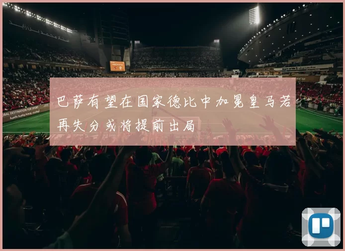 巴萨有望在国家德比中加冕皇马若再失分或将提前出局