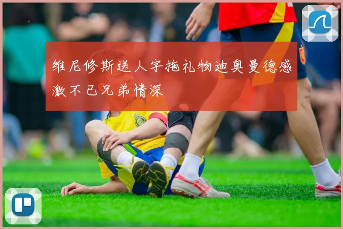 维尼修斯送人字拖礼物迪奥曼德感激不已兄弟情深