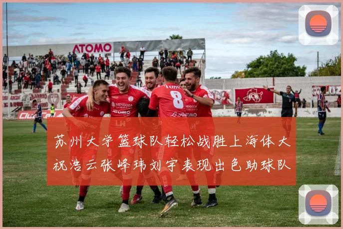 苏州大学篮球队轻松战胜上海体大祝浩云张峰玮刘宇表现出色助球队获胜