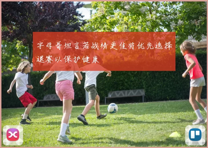 字母哥坦言若战绩更佳将优先选择退赛以保护健康
