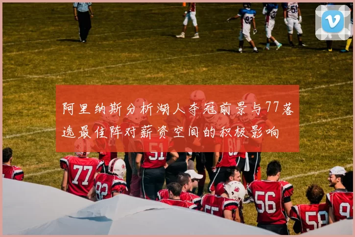 阿里纳斯分析湖人夺冠前景与77落选最佳阵对薪资空间的积极影响