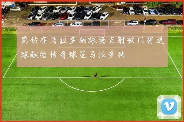 恩佐在马拉多纳球场点射破门将进球献给传奇球星马拉多纳