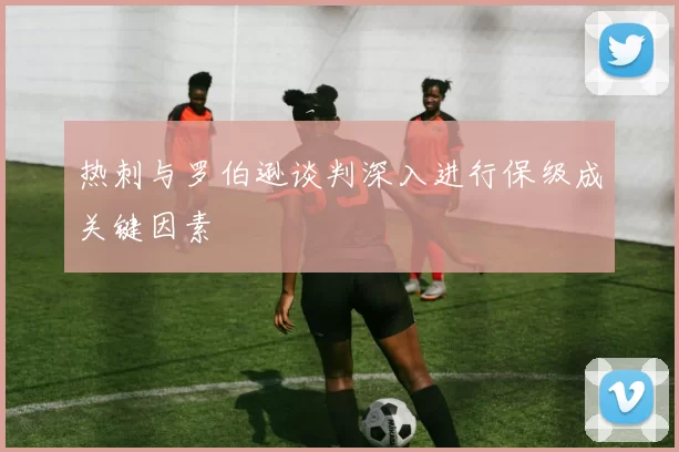 热刺与罗伯逊谈判深入进行保级成关键因素