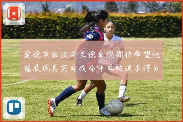 爱德华兹谈海兰德表现期待希望他能展现真实自我而非单纯追求得分
