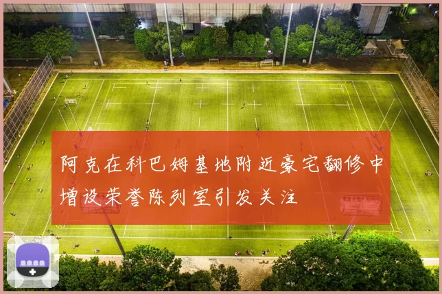 阿克在科巴姆基地附近豪宅翻修中增设荣誉陈列室引发关注