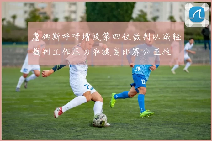 詹姆斯呼吁增设第四位裁判以减轻裁判工作压力和提高比赛公正性