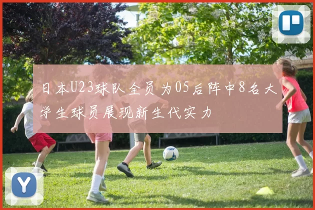 日本U23球队全员为05后阵中8名大学生球员展现新生代实力